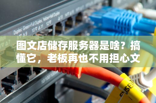 图文店储存服务器是啥？搞懂它，老板再也不用担心文件爆炸啦！