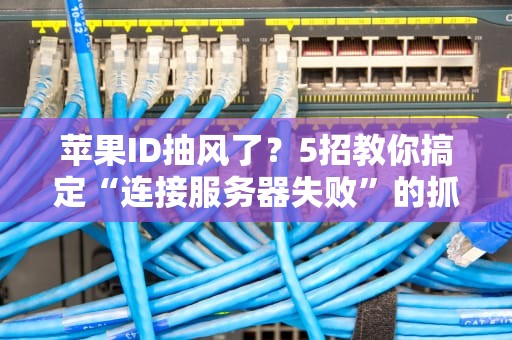 苹果ID抽风了？5招教你搞定“连接服务器失败”的抓狂问题！