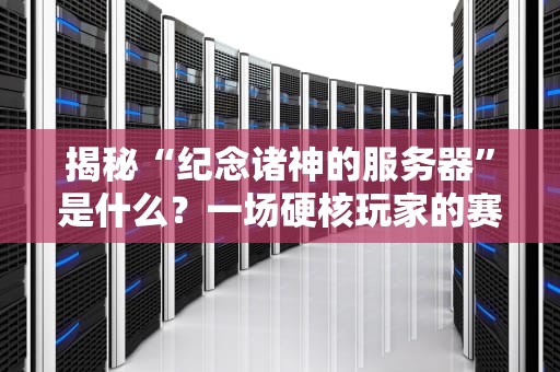 揭秘“纪念诸神的服务器”是什么？一场硬核玩家的赛博狂欢！