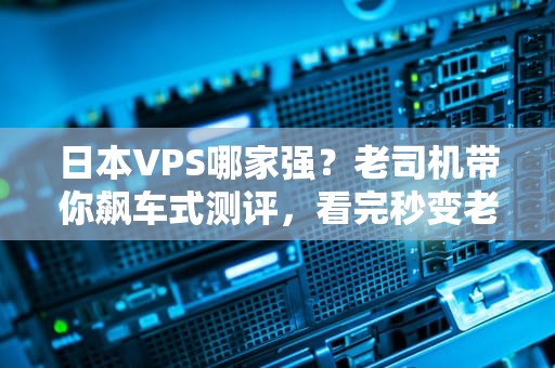 日本VPS哪家强？老司机带你飙车式测评，看完秒变老鸟！
