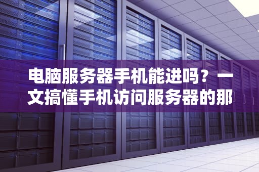 电脑服务器手机能进吗？一文搞懂手机访问服务器的那些事儿！