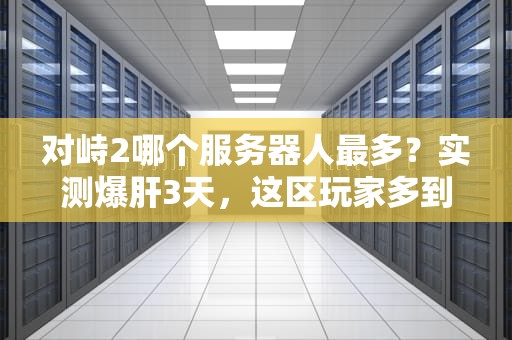 对峙2哪个服务器人最多？实测爆肝3天，这区玩家多到卡成PPT！