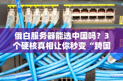 俄白服务器能选中国吗？3个硬核真相让你秒变“跨国老司机”