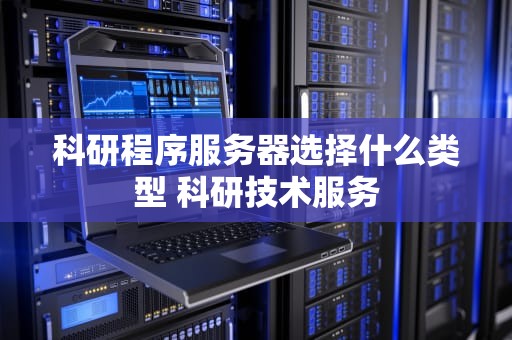 科研程序服务器选择什么类型 科研技术服务