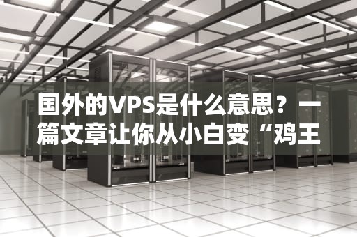 国外的VPS是什么意思？一篇文章让你从小白变“鸡王”