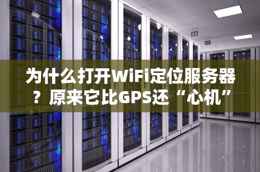 为什么打开WiFi定位服务器？原来它比GPS还“心机”！