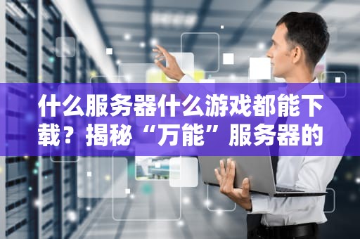 什么服务器什么游戏都能下载？揭秘“万能”服务器的真相！