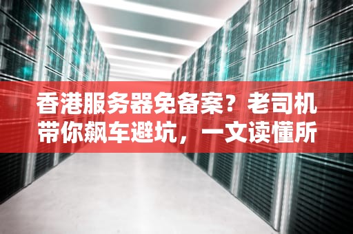 香港服务器免备案？老司机带你飙车避坑，一文读懂所有门道！