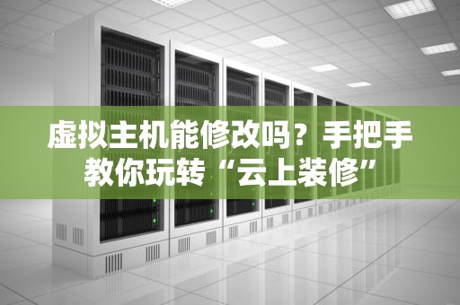 虚拟主机能修改吗？手把手教你玩转“云上装修”