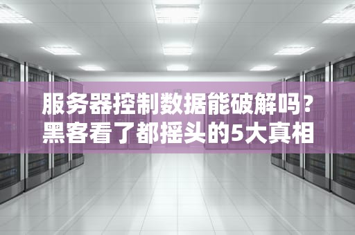 服务器控制数据能破解吗？黑客看了都摇头的5大真相！