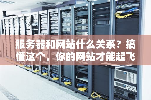 服务器和网站什么关系？搞懂这个，你的网站才能起飞！