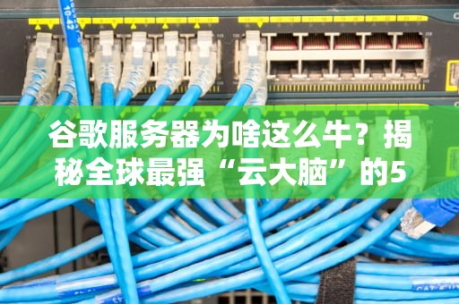 谷歌服务器为啥这么牛？揭秘全球最强“云大脑”的5大黑科技！