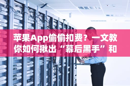 苹果App偷偷扣费？一文教你如何揪出“幕后黑手”和防坑指南！