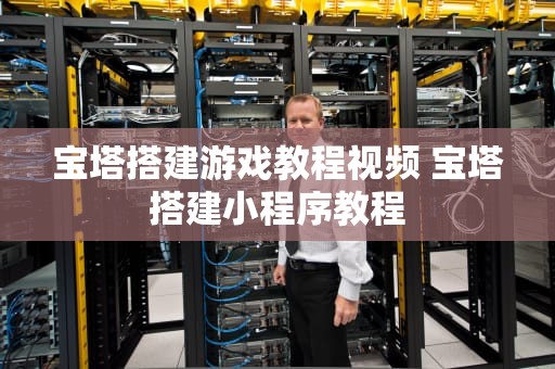 宝塔搭建游戏教程视频 宝塔搭建小程序教程