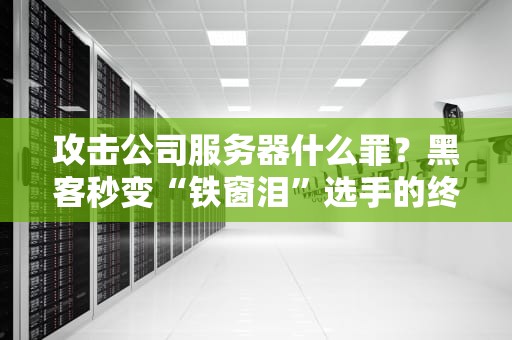 攻击公司服务器什么罪？黑客秒变“铁窗泪”选手的终极指南