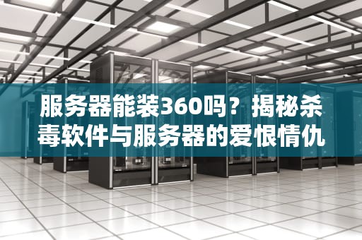服务器能装360吗？揭秘杀毒软件与服务器的爱恨情仇！