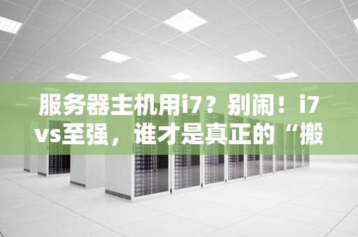 服务器主机用i7？别闹！i7vs至强，谁才是真正的“搬砖王者”？