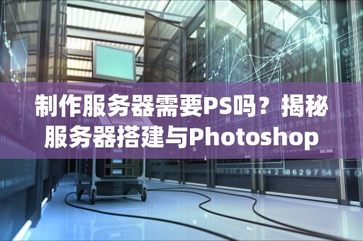 制作服务器需要PS吗？揭秘服务器搭建与Photoshop的奇妙关系！
