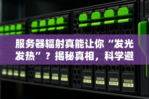 服务器辐射真能让你“发光发热”？揭秘真相，科学避坑指南！