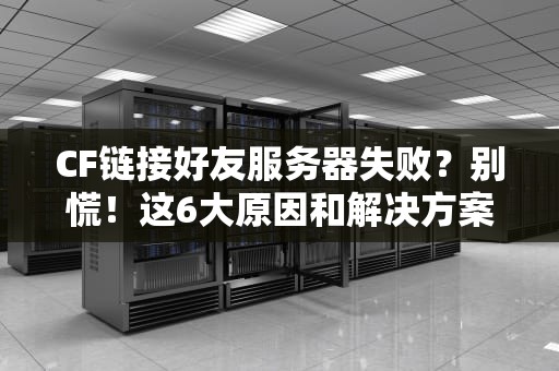 CF链接好友服务器失败？别慌！这6大原因和解决方案让你秒变大神！