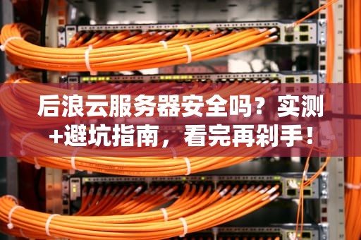 后浪云服务器安全吗？实测+避坑指南，看完再剁手！