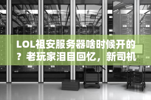 LOL祖安服务器啥时候开的？老玩家泪目回忆，新司机速来补课！