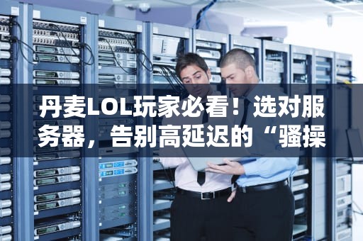 丹麦LOL玩家必看！选对服务器，告别高延迟的“骚操作”