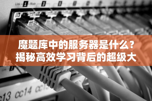 魔题库中的服务器是什么？揭秘高效学习背后的超级大脑！