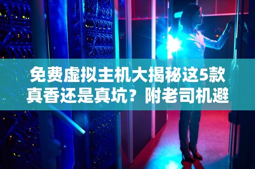 免费虚拟主机大揭秘这5款真香还是真坑？附老司机避雷指南！