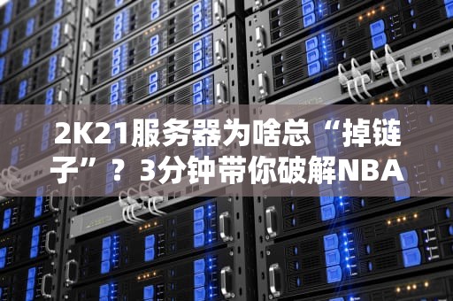 2K21服务器为啥总“掉链子”？3分钟带你破解NBA2K21联机困局！