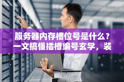 服务器内存槽位号是什么？一文搞懂插槽编号玄学，装机不再插错位！