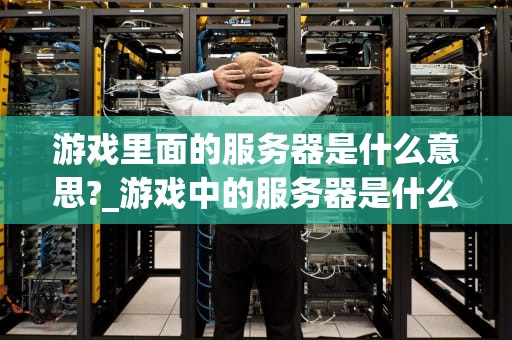 游戏里面的服务器是什么意思?_游戏中的服务器是什么意思?_游戏服务器的奥秘