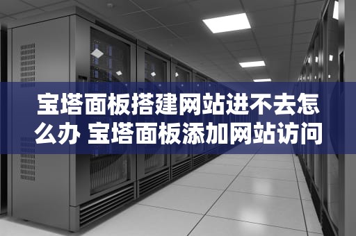 宝塔面板搭建网站进不去怎么办 宝塔面板添加网站访问不了
