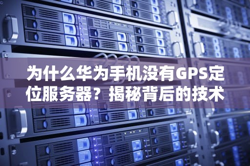 为什么华为手机没有GPS定位服务器？揭秘背后的技术玄机！