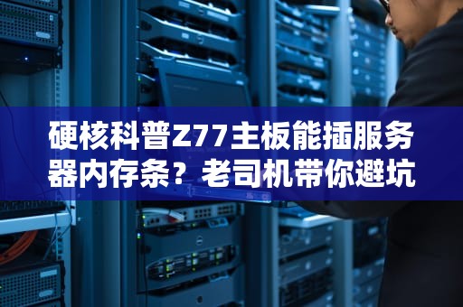 硬核科普Z77主板能插服务器内存条？老司机带你避坑！