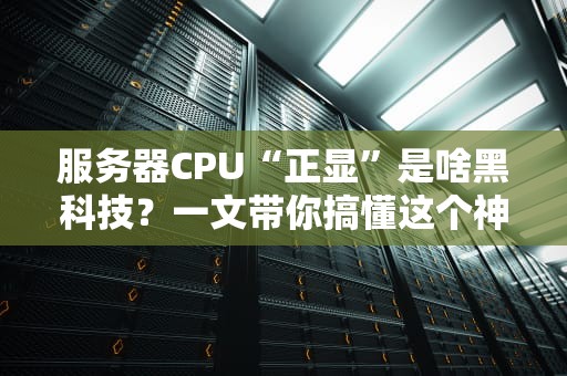 服务器CPU“正显”是啥黑科技？一文带你搞懂这个神秘标签！