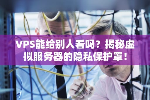 VPS能给别人看吗？揭秘虚拟服务器的隐私保护罩！