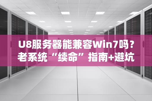 U8服务器能兼容Win7吗？老系统“续命”指南+避坑实测！