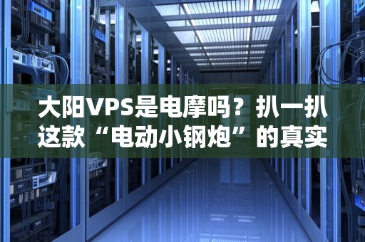 大阳VPS是电摩吗？扒一扒这款“电动小钢炮”的真实身份！