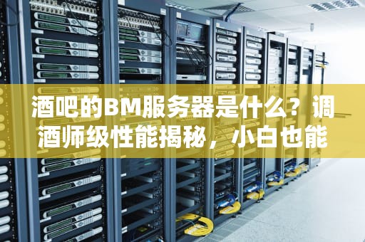 酒吧的BM服务器是什么？调酒师级性能揭秘，小白也能秒懂！