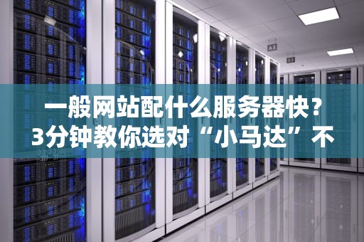 一般网站配什么服务器快？3分钟教你选对“小马达”不踩坑！