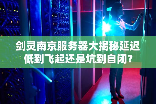 剑灵南京服务器大揭秘延迟低到飞起还是坑到自闭？