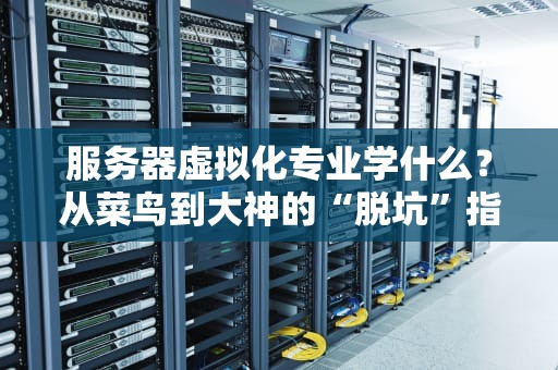 服务器虚拟化专业学什么？从菜鸟到大神的“脱坑”指南！