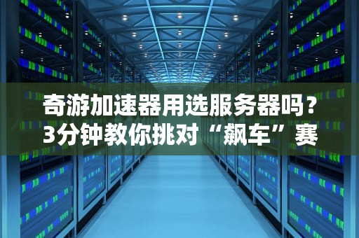 奇游加速器用选服务器吗？3分钟教你挑对“飙车”赛道！