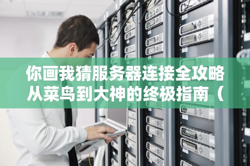 你画我猜服务器连接全攻略从菜鸟到大神的终极指南（附常见问题解决）