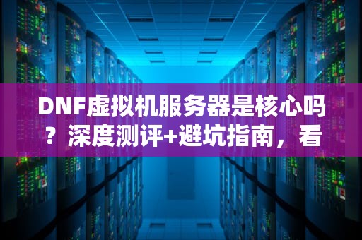 DNF虚拟机服务器是核心吗？深度测评+避坑指南，看完秒变老司机！