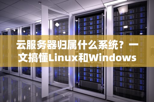 云服务器归属什么系统？一文搞懂Linux和Windows的“神仙打架”