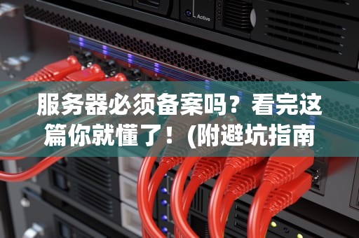 服务器必须备案吗？看完这篇你就懂了！(附避坑指南+幽默吐槽)