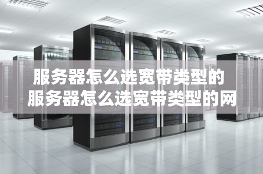 服务器怎么选宽带类型的 服务器怎么选宽带类型的网络