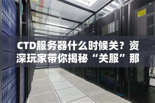 CTD服务器什么时候关？资深玩家带你揭秘“关服”那些事儿！